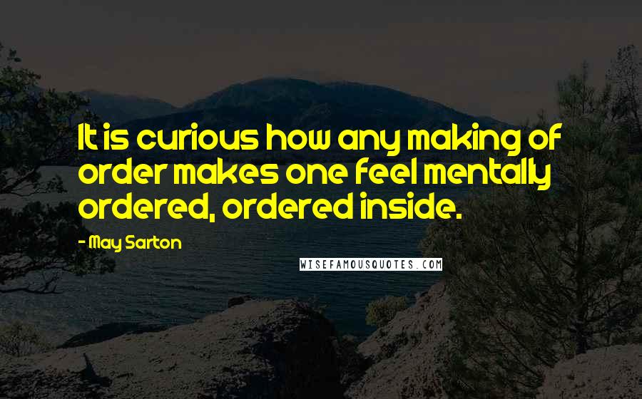 May Sarton Quotes: It is curious how any making of order makes one feel mentally ordered, ordered inside.