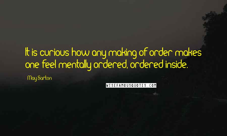 May Sarton Quotes: It is curious how any making of order makes one feel mentally ordered, ordered inside.