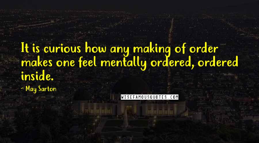 May Sarton Quotes: It is curious how any making of order makes one feel mentally ordered, ordered inside.