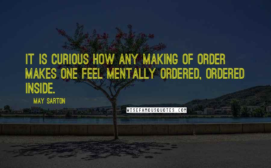 May Sarton Quotes: It is curious how any making of order makes one feel mentally ordered, ordered inside.