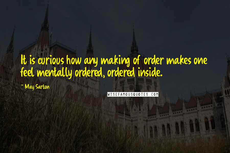 May Sarton Quotes: It is curious how any making of order makes one feel mentally ordered, ordered inside.