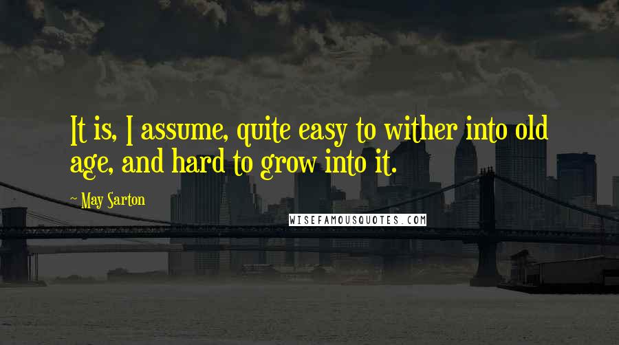 May Sarton Quotes: It is, I assume, quite easy to wither into old age, and hard to grow into it.