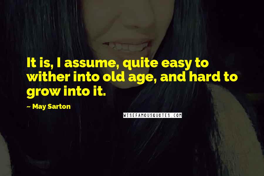 May Sarton Quotes: It is, I assume, quite easy to wither into old age, and hard to grow into it.