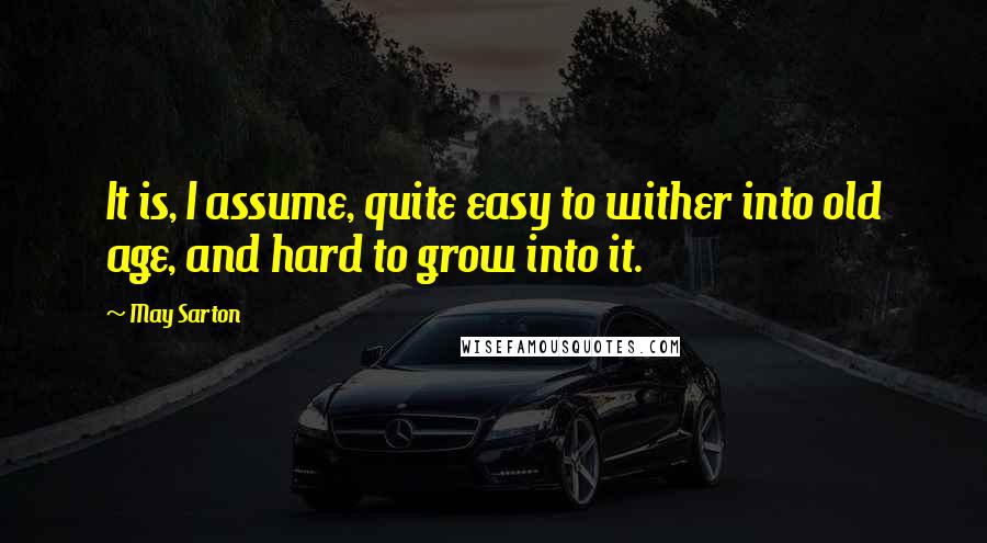 May Sarton Quotes: It is, I assume, quite easy to wither into old age, and hard to grow into it.