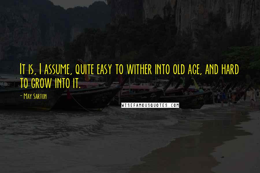 May Sarton Quotes: It is, I assume, quite easy to wither into old age, and hard to grow into it.