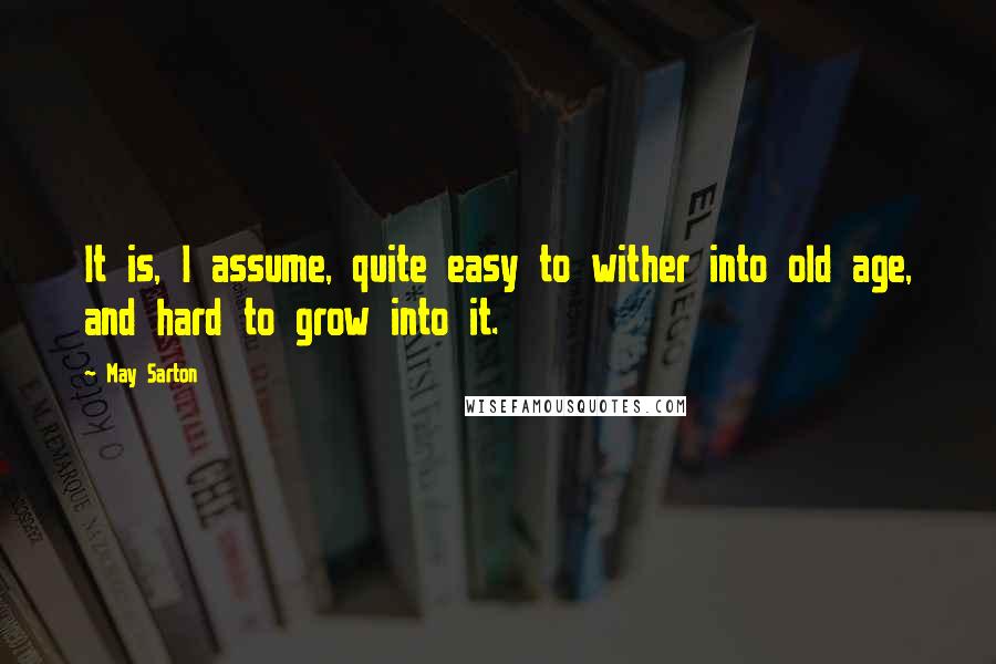 May Sarton Quotes: It is, I assume, quite easy to wither into old age, and hard to grow into it.