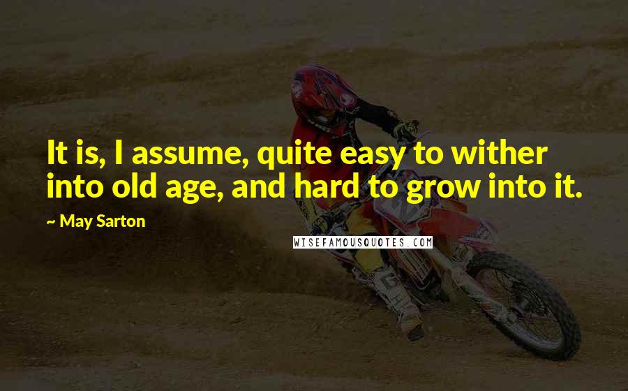 May Sarton Quotes: It is, I assume, quite easy to wither into old age, and hard to grow into it.