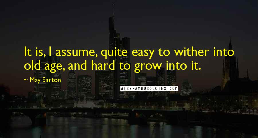 May Sarton Quotes: It is, I assume, quite easy to wither into old age, and hard to grow into it.