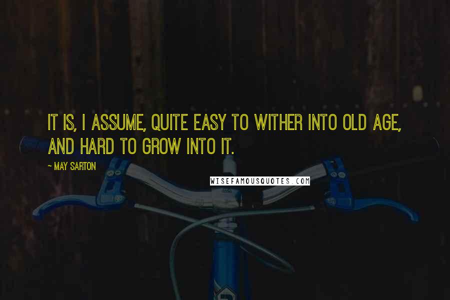 May Sarton Quotes: It is, I assume, quite easy to wither into old age, and hard to grow into it.