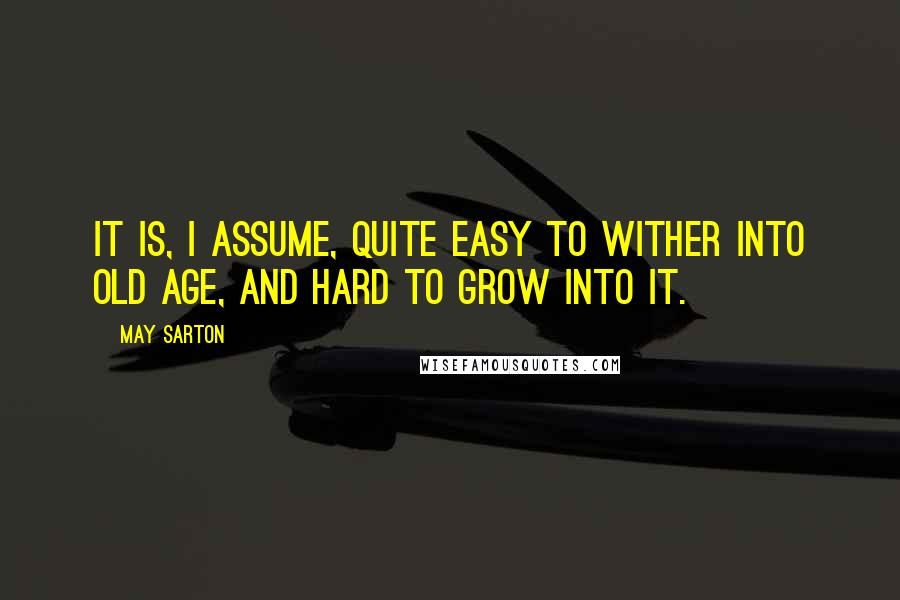 May Sarton Quotes: It is, I assume, quite easy to wither into old age, and hard to grow into it.