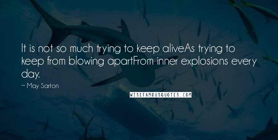 May Sarton Quotes: It is not so much trying to keep aliveAs trying to keep from blowing apartFrom inner explosions every day.