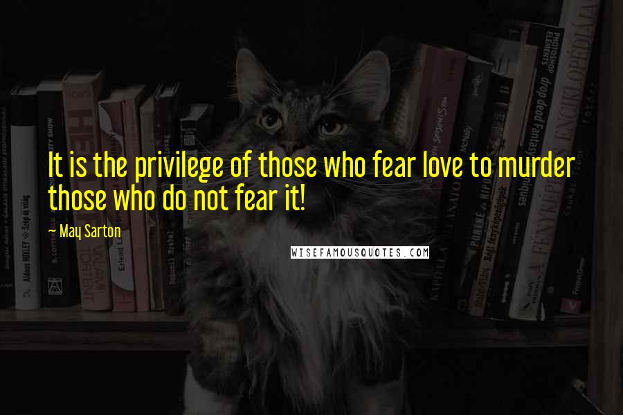 May Sarton Quotes: It is the privilege of those who fear love to murder those who do not fear it!