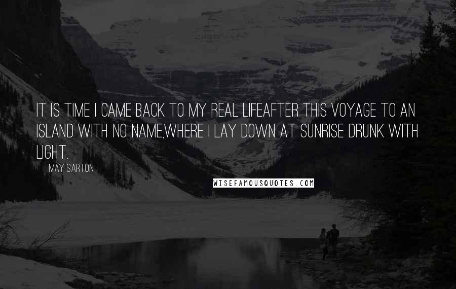 May Sarton Quotes: It is time I came back to my real lifeAfter this voyage to an island with no name,Where I lay down at sunrise drunk with light.
