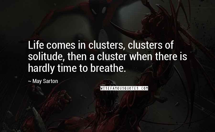 May Sarton Quotes: Life comes in clusters, clusters of solitude, then a cluster when there is hardly time to breathe.