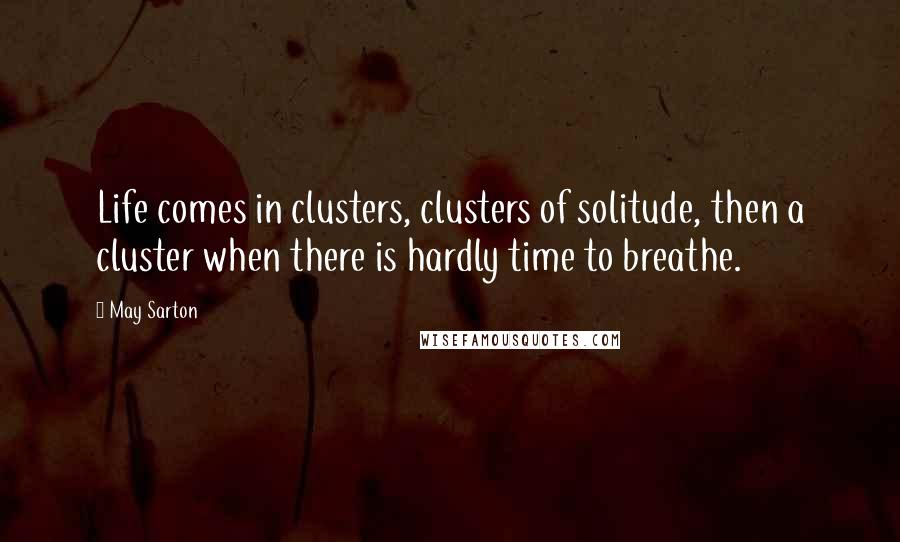 May Sarton Quotes: Life comes in clusters, clusters of solitude, then a cluster when there is hardly time to breathe.