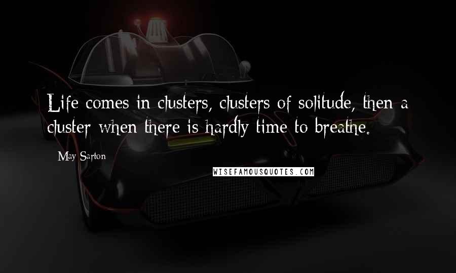 May Sarton Quotes: Life comes in clusters, clusters of solitude, then a cluster when there is hardly time to breathe.