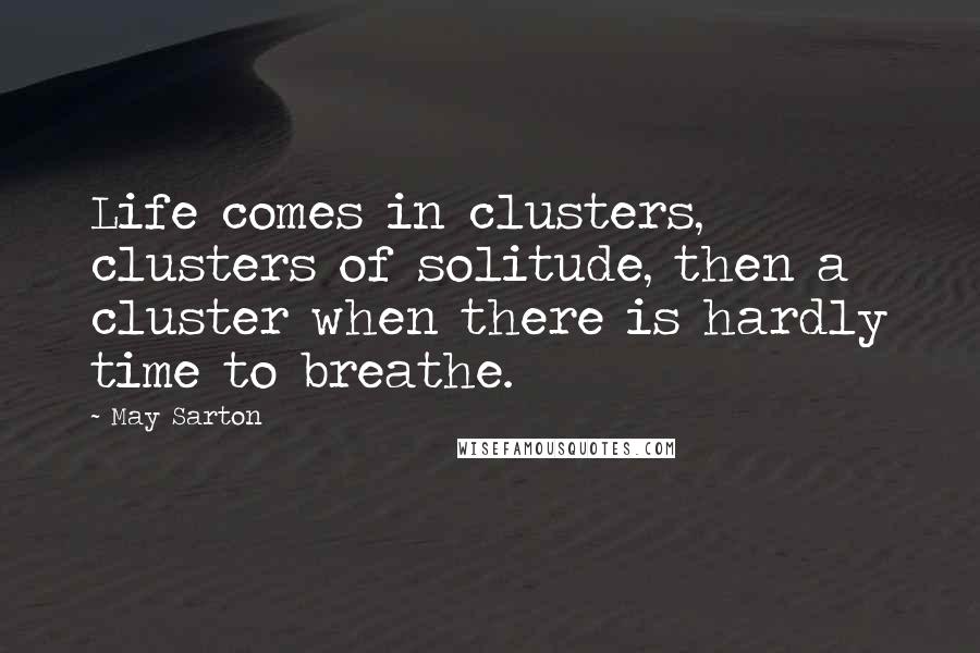 May Sarton Quotes: Life comes in clusters, clusters of solitude, then a cluster when there is hardly time to breathe.