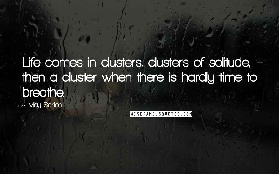 May Sarton Quotes: Life comes in clusters, clusters of solitude, then a cluster when there is hardly time to breathe.