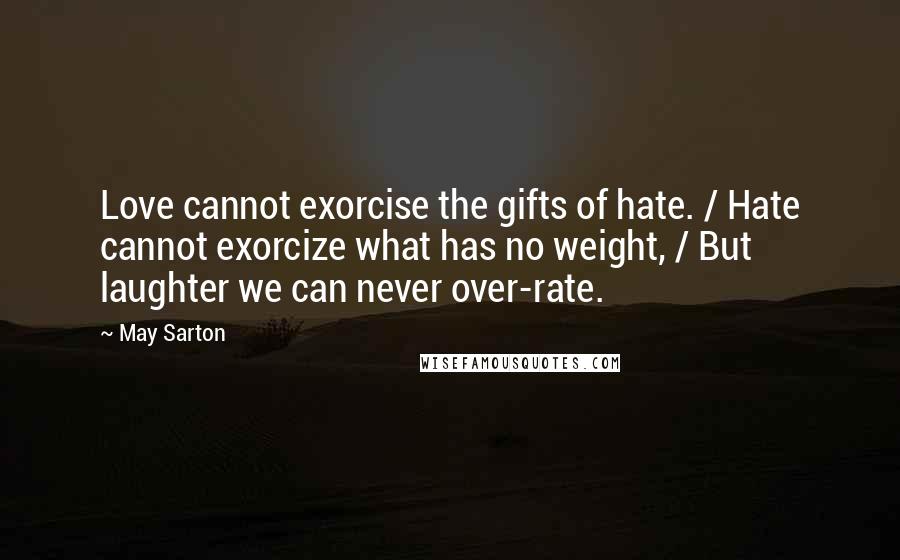 May Sarton Quotes: Love cannot exorcise the gifts of hate. / Hate cannot exorcize what has no weight, / But laughter we can never over-rate.