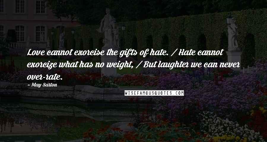 May Sarton Quotes: Love cannot exorcise the gifts of hate. / Hate cannot exorcize what has no weight, / But laughter we can never over-rate.
