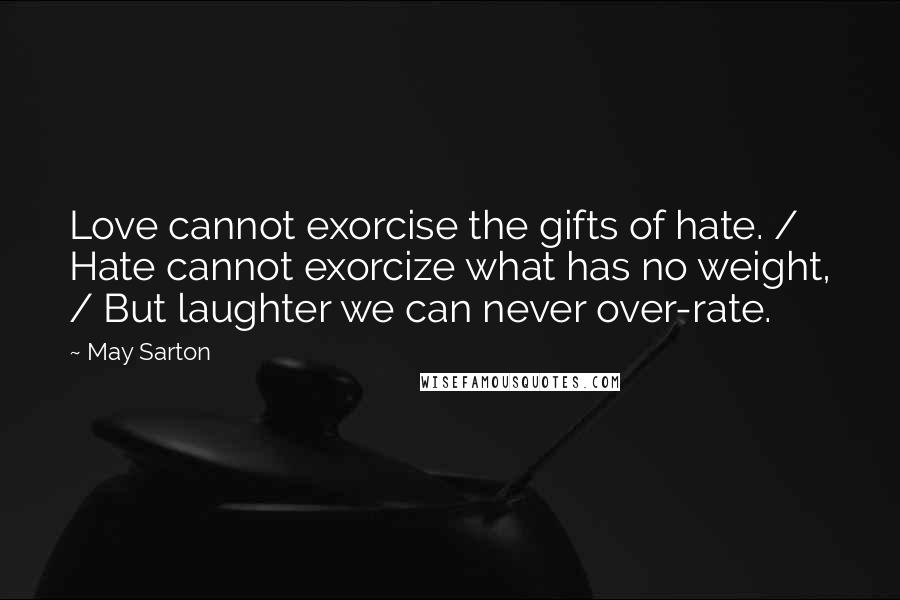 May Sarton Quotes: Love cannot exorcise the gifts of hate. / Hate cannot exorcize what has no weight, / But laughter we can never over-rate.