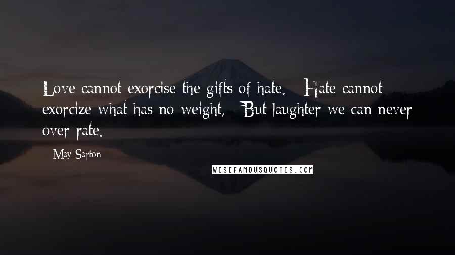 May Sarton Quotes: Love cannot exorcise the gifts of hate. / Hate cannot exorcize what has no weight, / But laughter we can never over-rate.