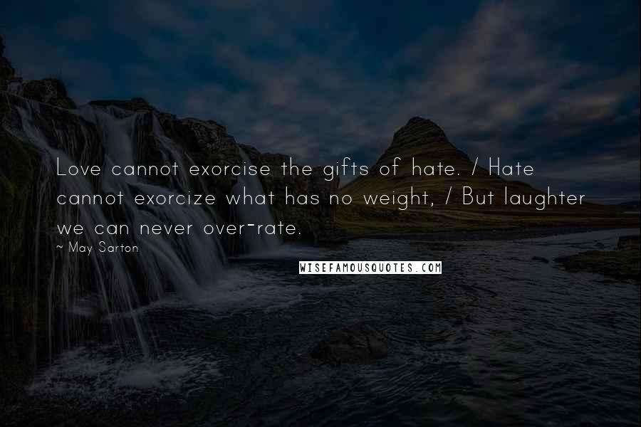 May Sarton Quotes: Love cannot exorcise the gifts of hate. / Hate cannot exorcize what has no weight, / But laughter we can never over-rate.