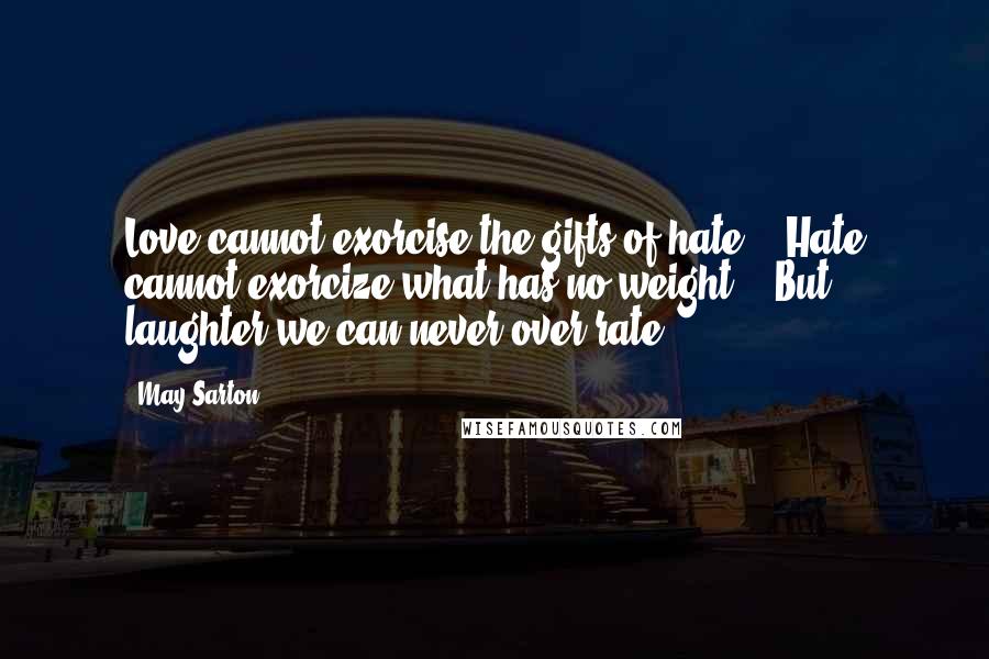 May Sarton Quotes: Love cannot exorcise the gifts of hate. / Hate cannot exorcize what has no weight, / But laughter we can never over-rate.