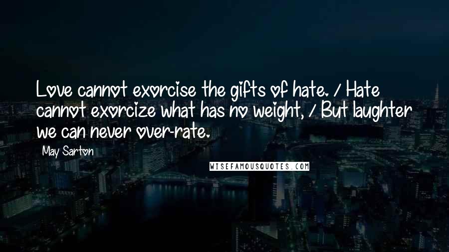 May Sarton Quotes: Love cannot exorcise the gifts of hate. / Hate cannot exorcize what has no weight, / But laughter we can never over-rate.