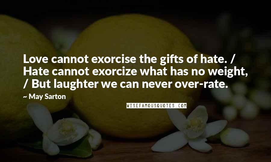 May Sarton Quotes: Love cannot exorcise the gifts of hate. / Hate cannot exorcize what has no weight, / But laughter we can never over-rate.