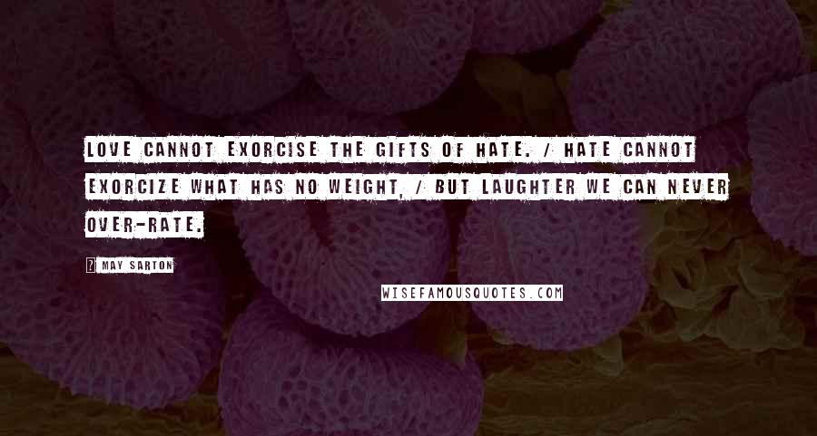 May Sarton Quotes: Love cannot exorcise the gifts of hate. / Hate cannot exorcize what has no weight, / But laughter we can never over-rate.