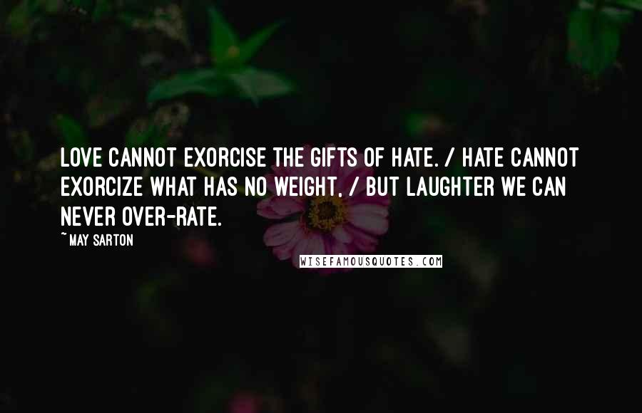 May Sarton Quotes: Love cannot exorcise the gifts of hate. / Hate cannot exorcize what has no weight, / But laughter we can never over-rate.