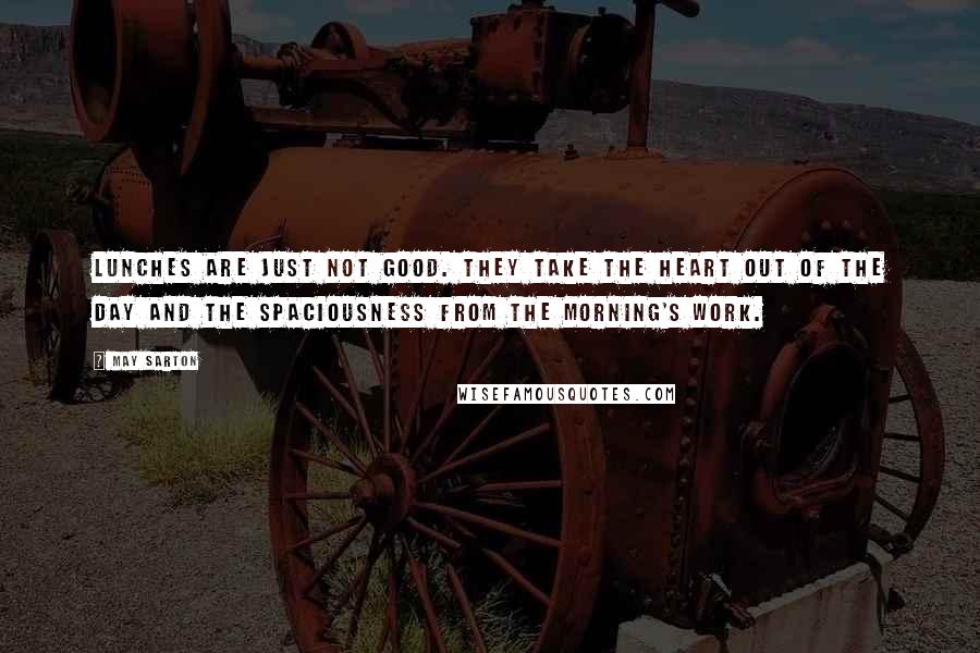 May Sarton Quotes: Lunches are just not good. They take the heart out of the day and the spaciousness from the morning's work.