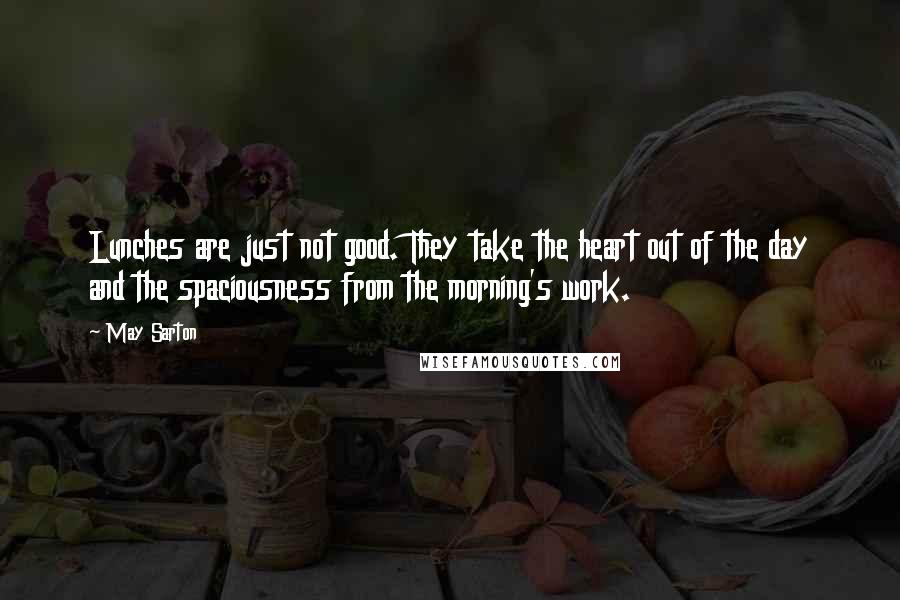 May Sarton Quotes: Lunches are just not good. They take the heart out of the day and the spaciousness from the morning's work.