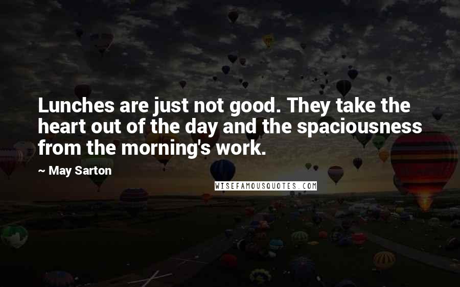 May Sarton Quotes: Lunches are just not good. They take the heart out of the day and the spaciousness from the morning's work.