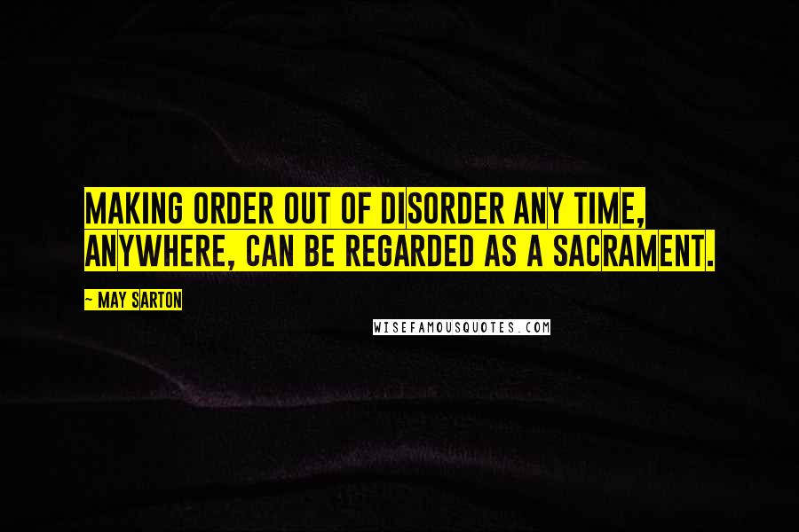 May Sarton Quotes: Making order out of disorder any time, anywhere, can be regarded as a sacrament.