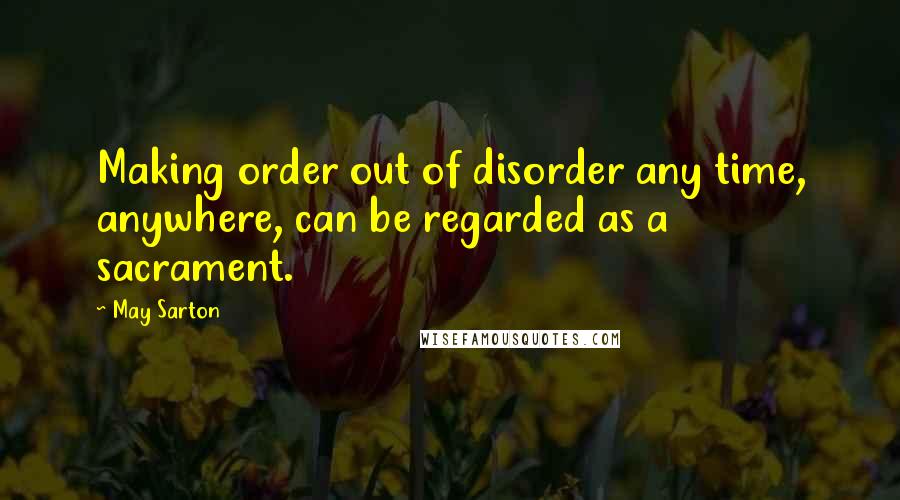 May Sarton Quotes: Making order out of disorder any time, anywhere, can be regarded as a sacrament.