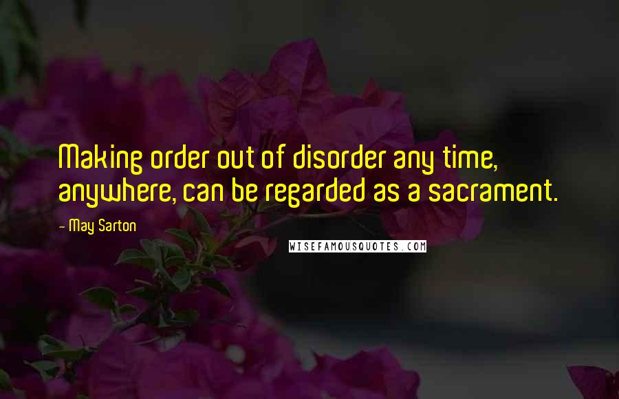 May Sarton Quotes: Making order out of disorder any time, anywhere, can be regarded as a sacrament.