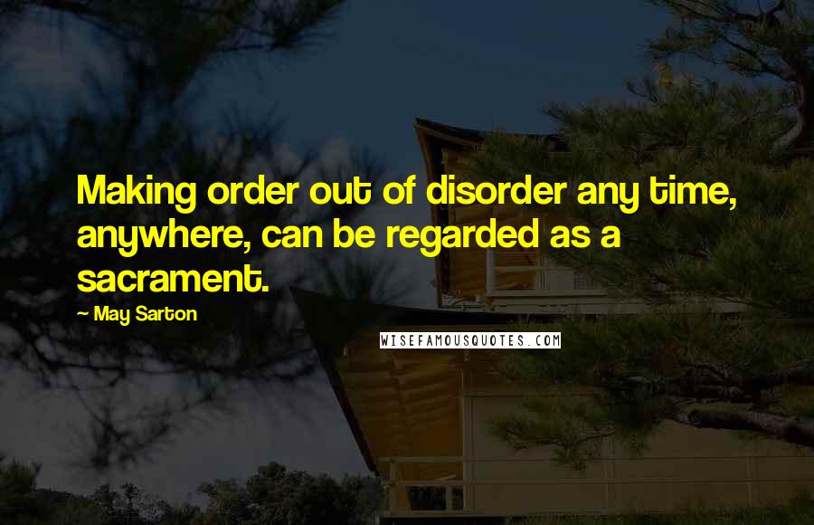 May Sarton Quotes: Making order out of disorder any time, anywhere, can be regarded as a sacrament.