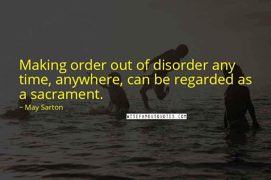 May Sarton Quotes: Making order out of disorder any time, anywhere, can be regarded as a sacrament.