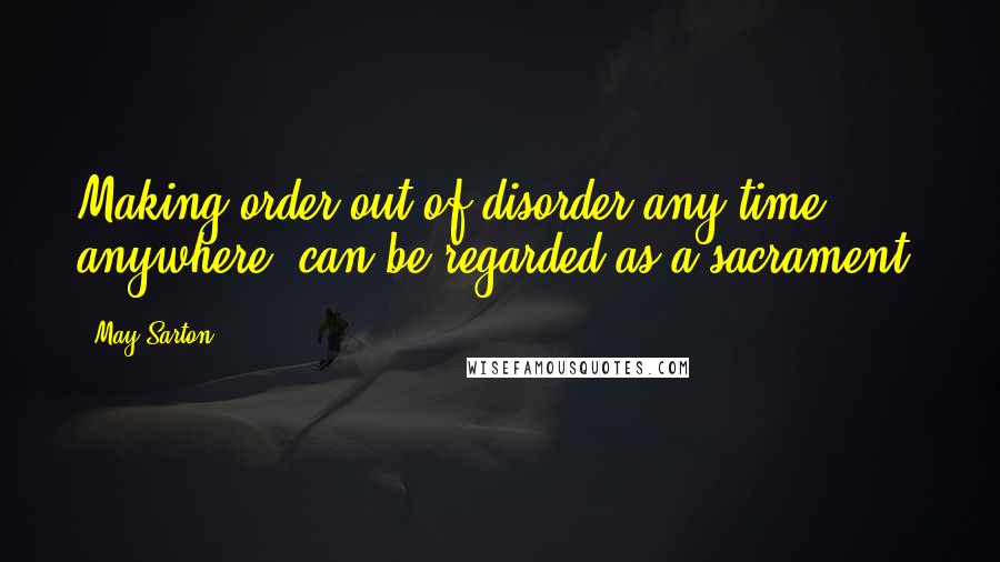 May Sarton Quotes: Making order out of disorder any time, anywhere, can be regarded as a sacrament.