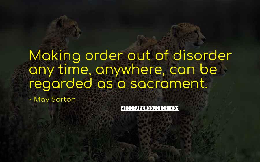 May Sarton Quotes: Making order out of disorder any time, anywhere, can be regarded as a sacrament.