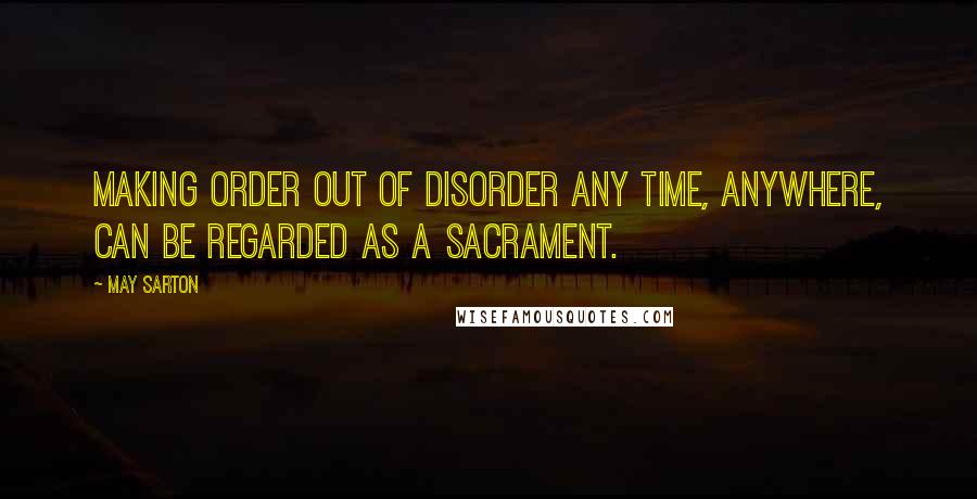 May Sarton Quotes: Making order out of disorder any time, anywhere, can be regarded as a sacrament.