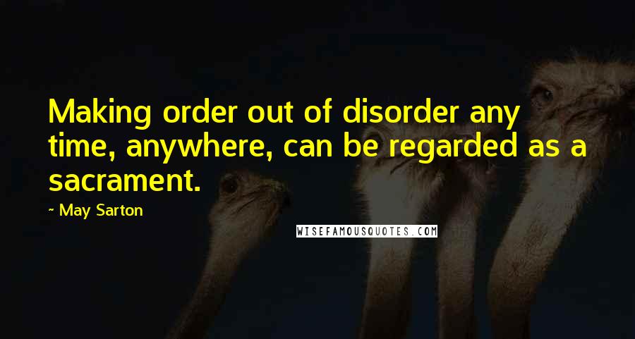 May Sarton Quotes: Making order out of disorder any time, anywhere, can be regarded as a sacrament.