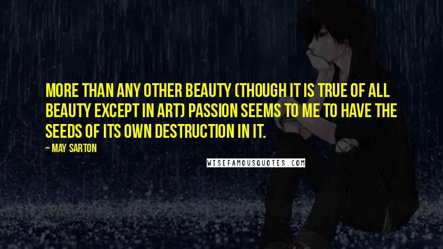 May Sarton Quotes: More than any other beauty (though it is true of all beauty except in art) passion seems to me to have the seeds of its own destruction in it.