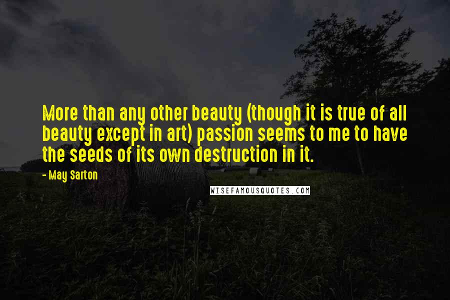 May Sarton Quotes: More than any other beauty (though it is true of all beauty except in art) passion seems to me to have the seeds of its own destruction in it.