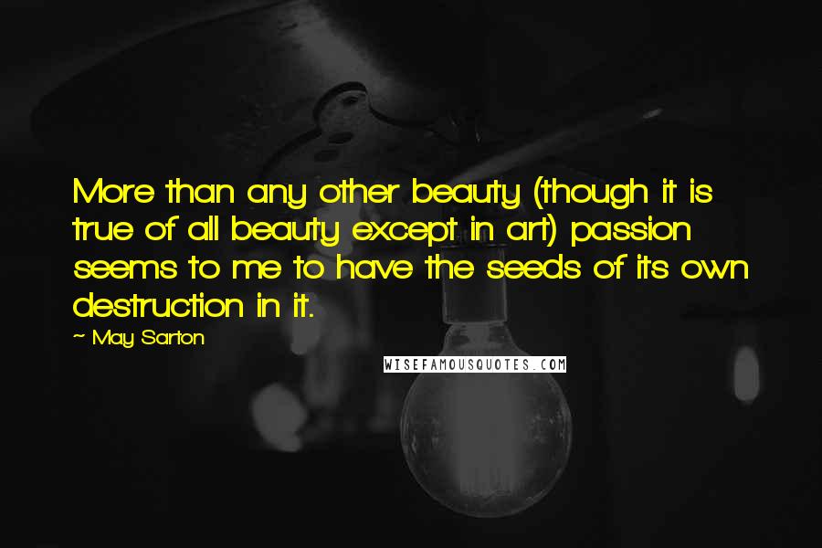 May Sarton Quotes: More than any other beauty (though it is true of all beauty except in art) passion seems to me to have the seeds of its own destruction in it.