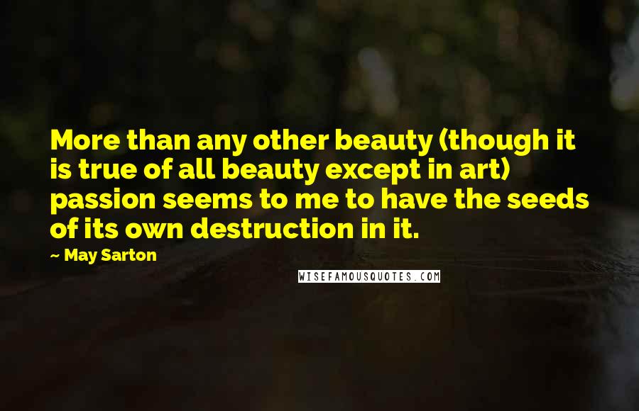 May Sarton Quotes: More than any other beauty (though it is true of all beauty except in art) passion seems to me to have the seeds of its own destruction in it.