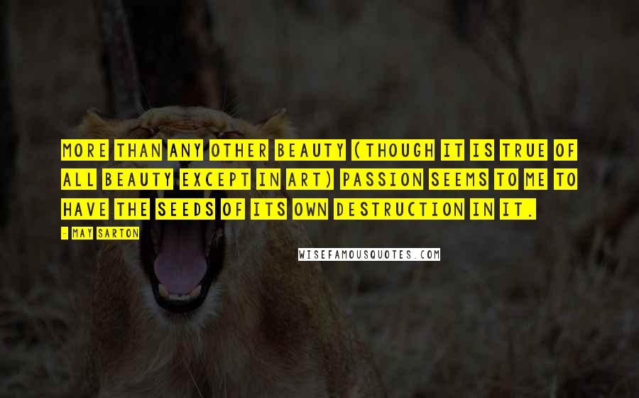 May Sarton Quotes: More than any other beauty (though it is true of all beauty except in art) passion seems to me to have the seeds of its own destruction in it.