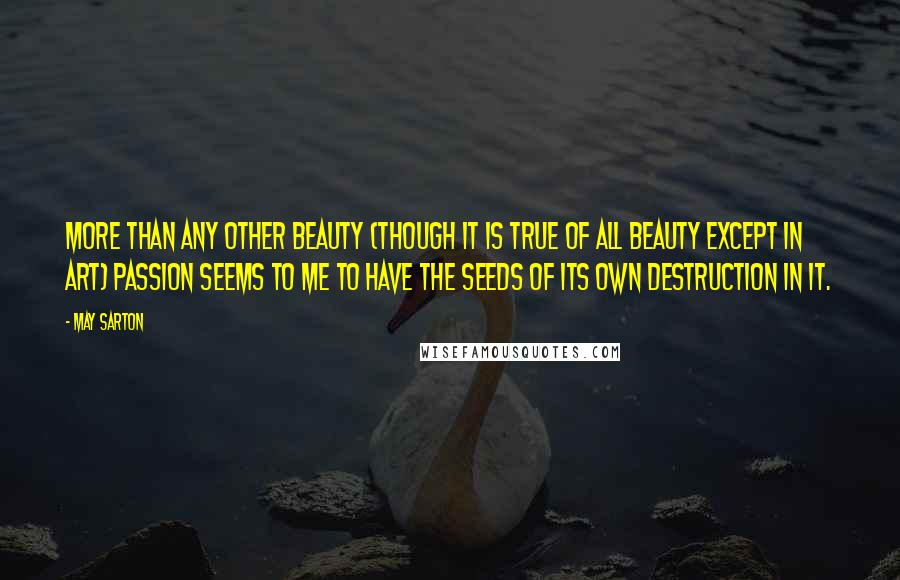 May Sarton Quotes: More than any other beauty (though it is true of all beauty except in art) passion seems to me to have the seeds of its own destruction in it.